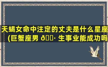 天蝎女命中注定的丈夫是什么星座(巨蟹座男 🌷 生事业能成功吗)